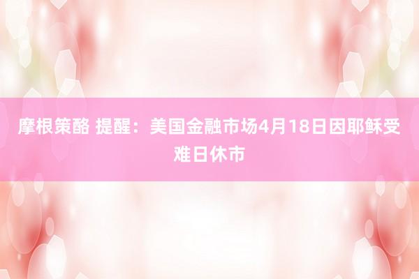 摩根策酪 提醒：美国金融市场4月18日因耶稣受难日休市
