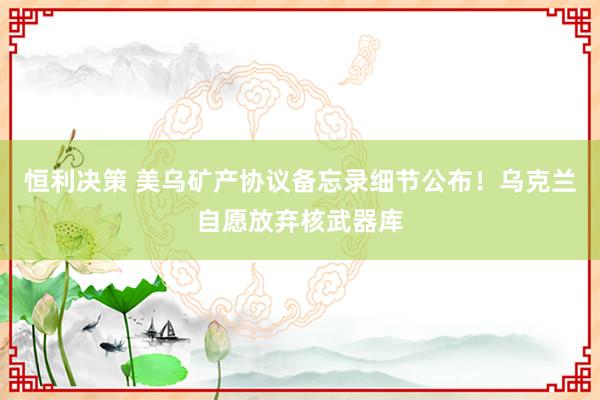 恒利决策 美乌矿产协议备忘录细节公布！乌克兰自愿放弃核武器库