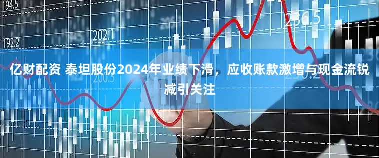亿财配资 泰坦股份2024年业绩下滑，应收账款激增与现金流锐减引关注