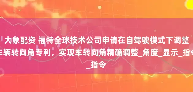 大象配资 福特全球技术公司申请在自驾驶模式下调整车辆转向角专利，实现车转向角精确调整_角度_显示_指令