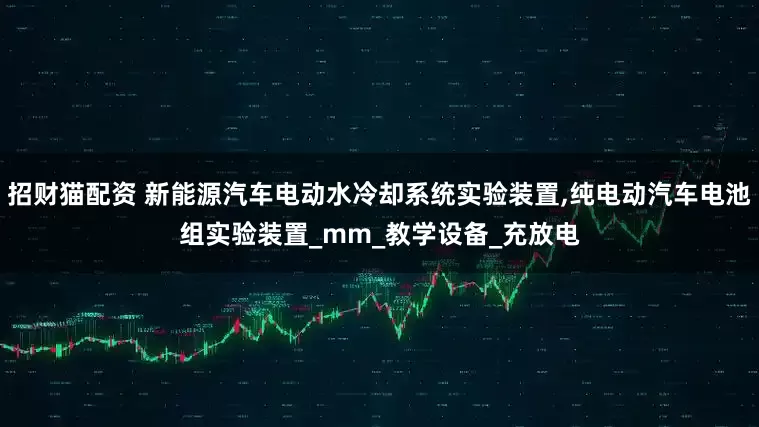 招财猫配资 新能源汽车电动水冷却系统实验装置,纯电动汽车电池组实验装置_mm_教学设备_充放电