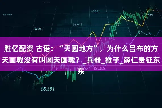 胜亿配资 古语：“天圆地方”，为什么吕布的方天画戟没有叫圆天画戟？_兵器_猴子_薛仁贵征东