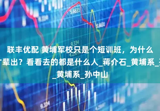 联丰优配 黄埔军校只是个短训班，为什么却人才辈出？看看去的都是什么人_蒋介石_黄埔系_孙中山