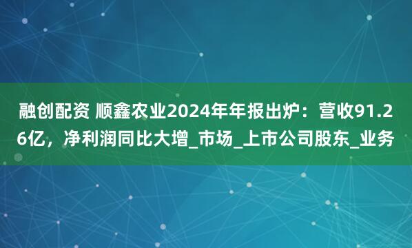 融创配资 顺鑫农业2024年年报出炉：营收91.26亿，净利润同比大增_市场_上市公司股东_业务