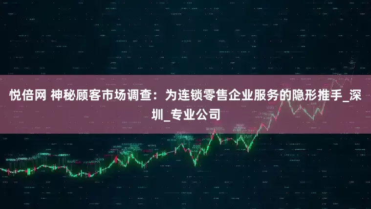 悦倍网 神秘顾客市场调查：为连锁零售企业服务的隐形推手_深圳_专业公司