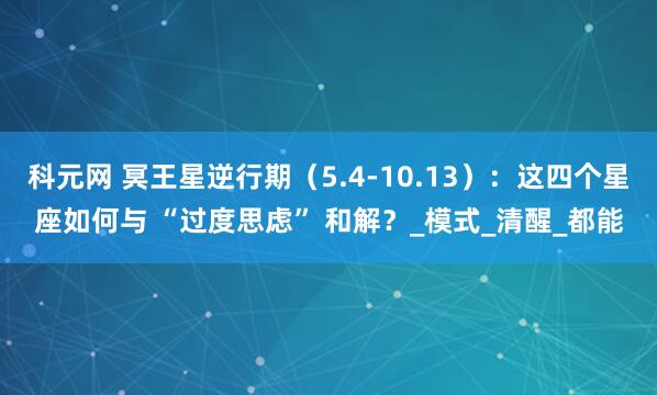 科元网 冥王星逆行期（5.4-10.13）：这四个星座如何与 “过度思虑” 和解？_模式_清醒_都能