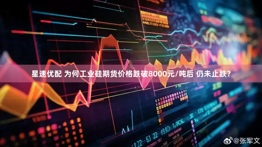 星速优配 为何工业硅期货价格跌破8000元/吨后 仍未止跌？