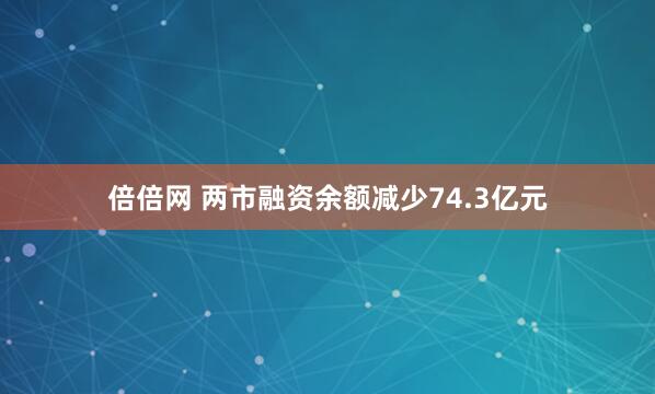 倍倍网 两市融资余额减少74.3亿元