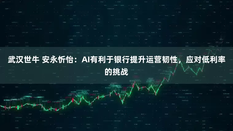 武汉世牛 安永忻怡：AI有利于银行提升运营韧性，应对低利率的挑战