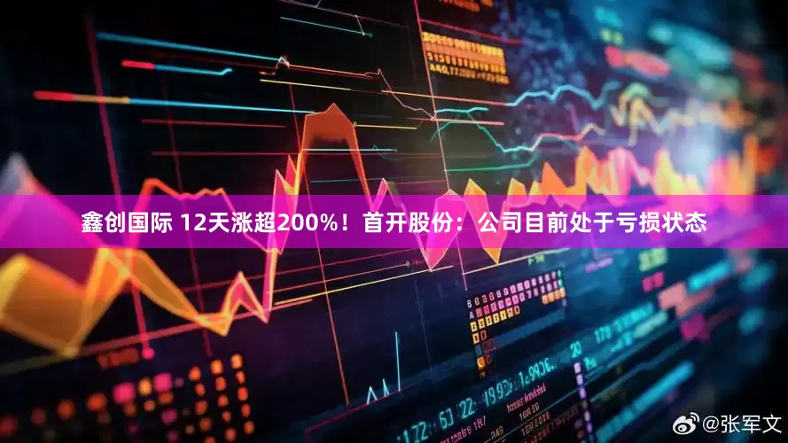 鑫创国际 12天涨超200%！首开股份：公司目前处于亏损状态