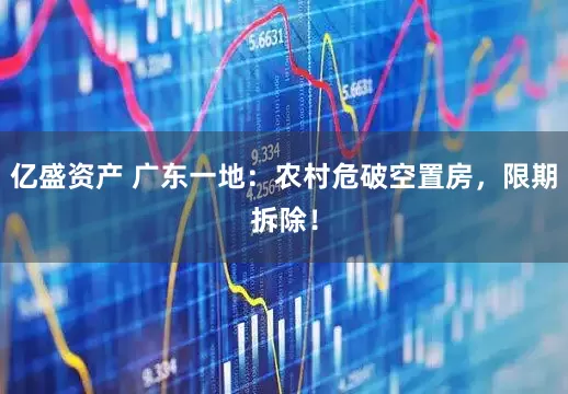 亿盛资产 广东一地：农村危破空置房，限期拆除！