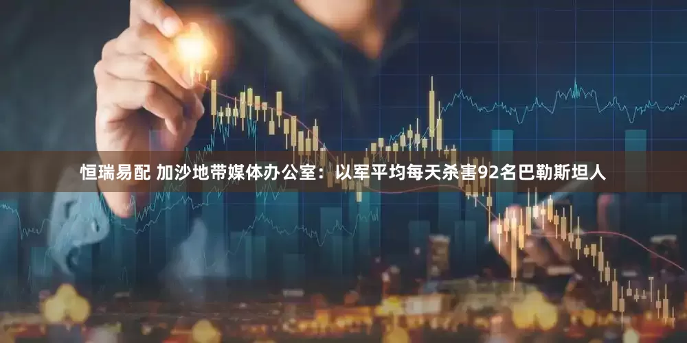 恒瑞易配 加沙地带媒体办公室：以军平均每天杀害92名巴勒斯坦人