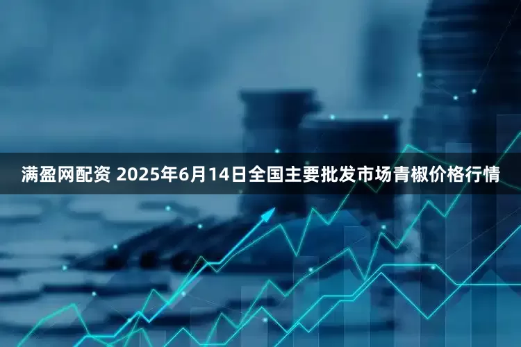 满盈网配资 2025年6月14日全国主要批发市场青椒价格行情