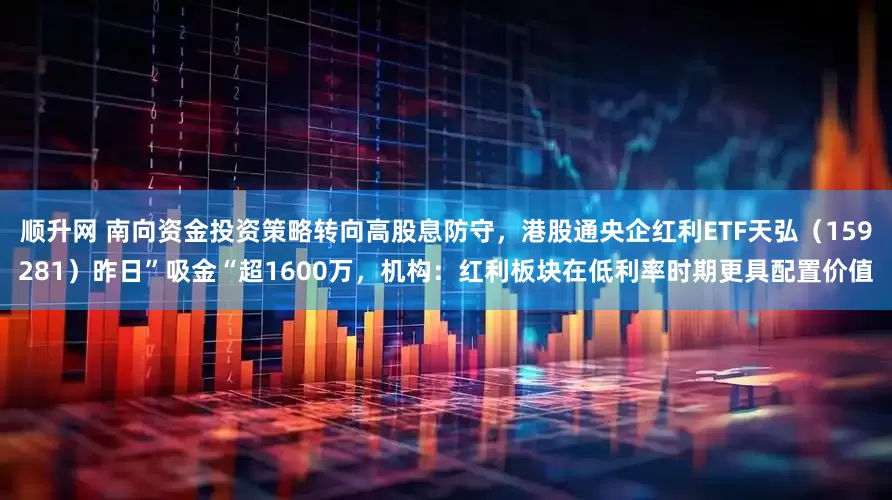 顺升网 南向资金投资策略转向高股息防守，港股通央企红利ETF天弘（159281）昨日”吸金“超1600万，机构：红利板块在低利率时期更具配置价值