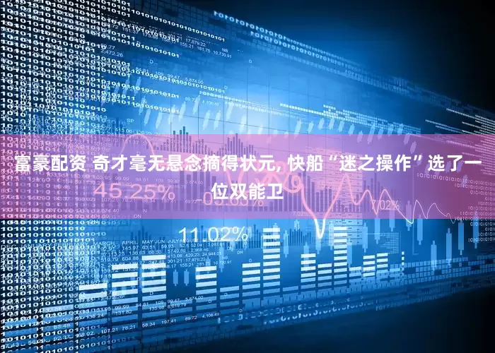 富豪配资 奇才毫无悬念摘得状元, 快船“迷之操作”选了一位双能卫