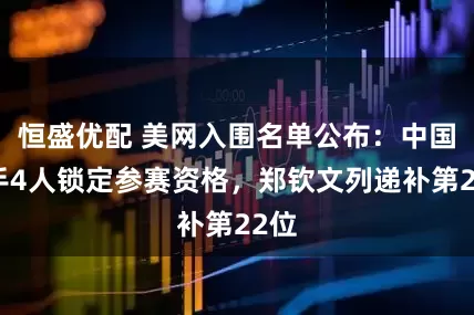 恒盛优配 美网入围名单公布：中国选手4人锁定参赛资格，郑钦文列递补第22位