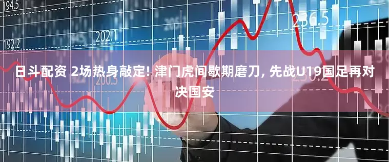 日斗配资 2场热身敲定! 津门虎间歇期磨刀, 先战U19国足再对决国安