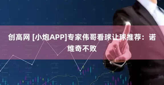 创高网 [小炮APP]专家伟哥看球让球推荐：诺维奇不败